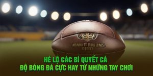 Hé lộ các bí quyết cá độ bóng đá cực hay từ những tay chơi